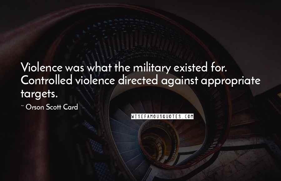 Orson Scott Card Quotes: Violence was what the military existed for. Controlled violence directed against appropriate targets.