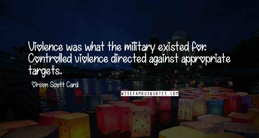 Orson Scott Card Quotes: Violence was what the military existed for. Controlled violence directed against appropriate targets.