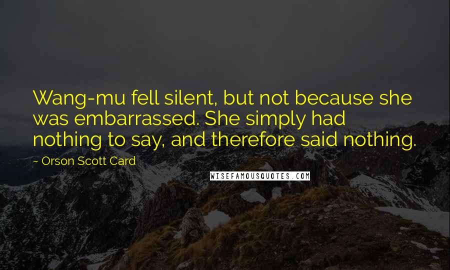 Orson Scott Card Quotes: Wang-mu fell silent, but not because she was embarrassed. She simply had nothing to say, and therefore said nothing.