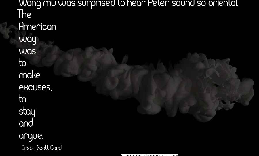 Orson Scott Card Quotes: Wang-mu was surprised to hear Peter sound so oriental. The American way was to make excuses, to stay and argue.