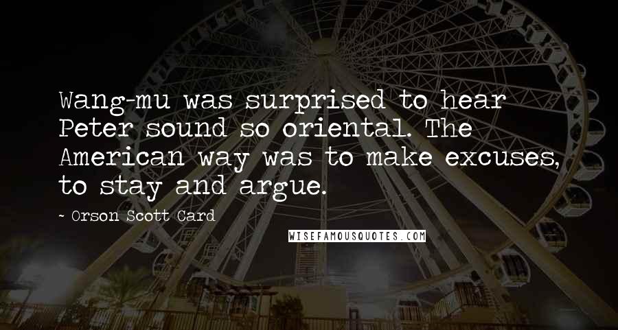 Orson Scott Card Quotes: Wang-mu was surprised to hear Peter sound so oriental. The American way was to make excuses, to stay and argue.