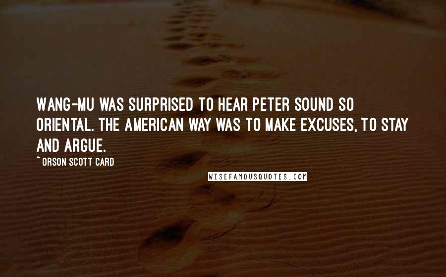 Orson Scott Card Quotes: Wang-mu was surprised to hear Peter sound so oriental. The American way was to make excuses, to stay and argue.