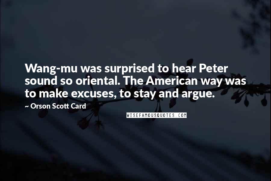 Orson Scott Card Quotes: Wang-mu was surprised to hear Peter sound so oriental. The American way was to make excuses, to stay and argue.