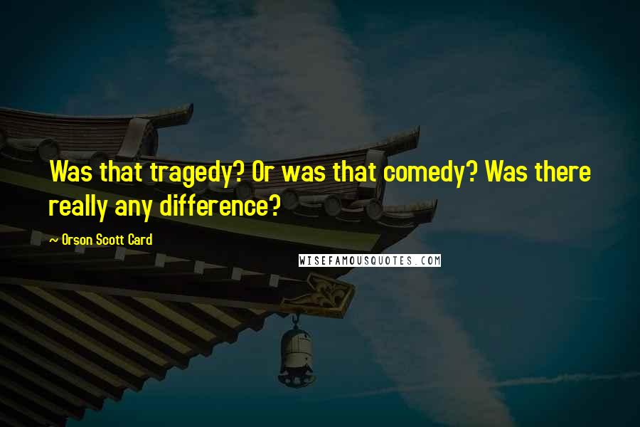 Orson Scott Card Quotes: Was that tragedy? Or was that comedy? Was there really any difference?