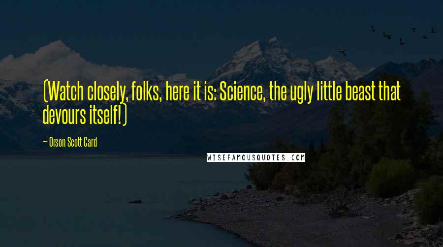 Orson Scott Card Quotes: (Watch closely, folks, here it is: Science, the ugly little beast that devours itself!)