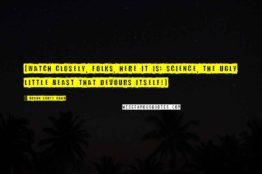 Orson Scott Card Quotes: (Watch closely, folks, here it is: Science, the ugly little beast that devours itself!)