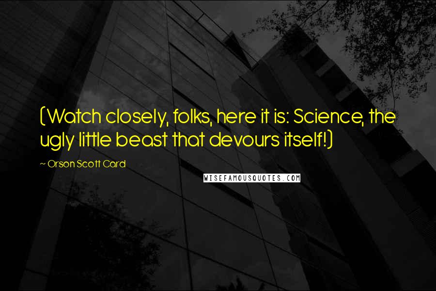 Orson Scott Card Quotes: (Watch closely, folks, here it is: Science, the ugly little beast that devours itself!)