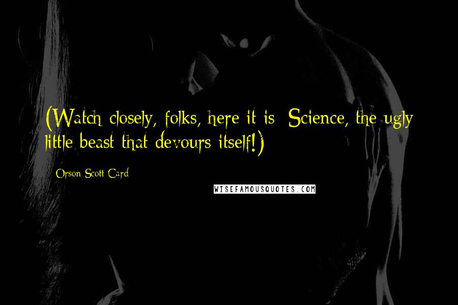 Orson Scott Card Quotes: (Watch closely, folks, here it is: Science, the ugly little beast that devours itself!)