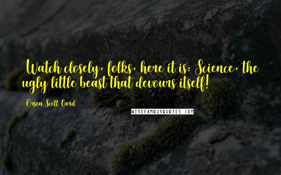 Orson Scott Card Quotes: (Watch closely, folks, here it is: Science, the ugly little beast that devours itself!)