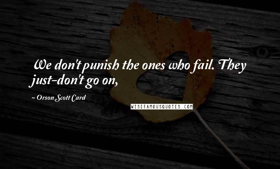 Orson Scott Card Quotes: We don't punish the ones who fail. They just-don't go on,