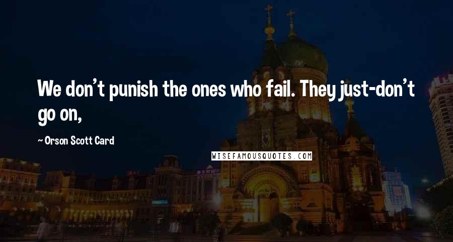 Orson Scott Card Quotes: We don't punish the ones who fail. They just-don't go on,