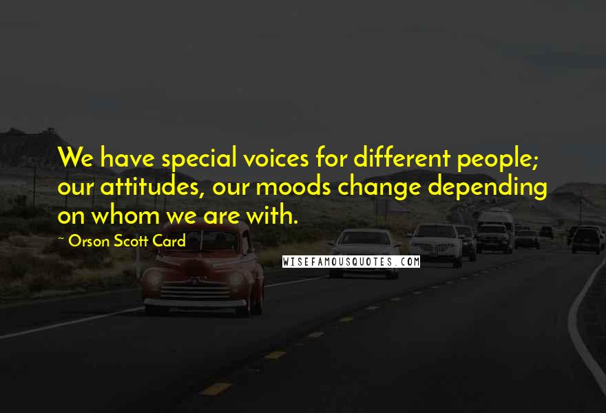 Orson Scott Card Quotes: We have special voices for different people; our attitudes, our moods change depending on whom we are with.
