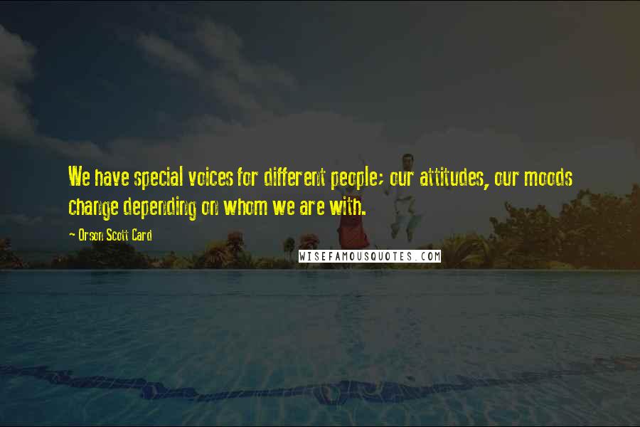 Orson Scott Card Quotes: We have special voices for different people; our attitudes, our moods change depending on whom we are with.