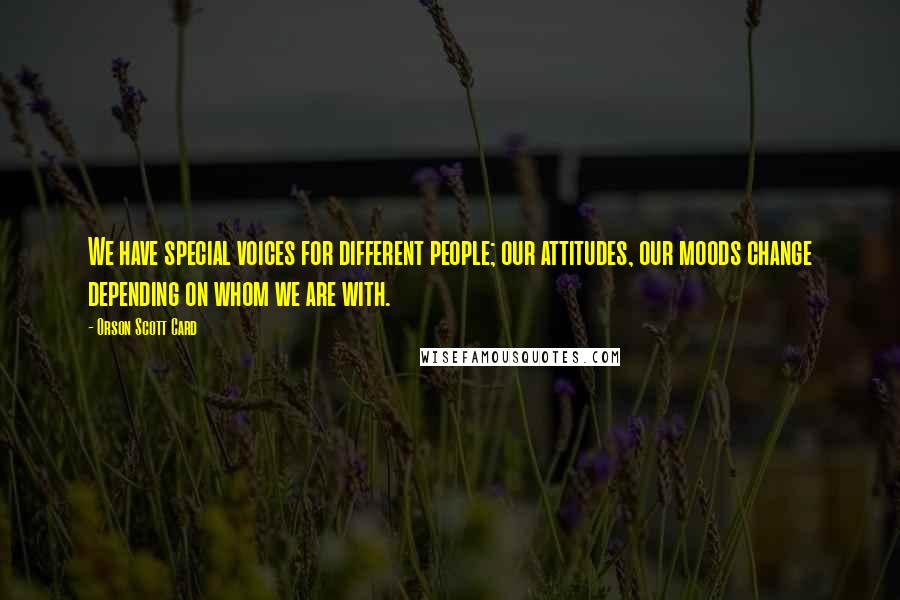 Orson Scott Card Quotes: We have special voices for different people; our attitudes, our moods change depending on whom we are with.
