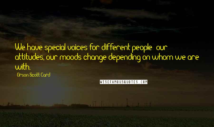 Orson Scott Card Quotes: We have special voices for different people; our attitudes, our moods change depending on whom we are with.
