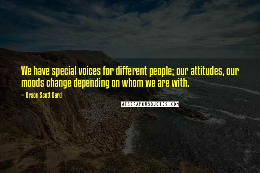 Orson Scott Card Quotes: We have special voices for different people; our attitudes, our moods change depending on whom we are with.
