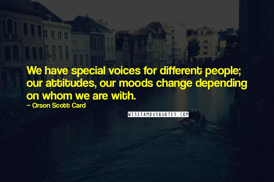 Orson Scott Card Quotes: We have special voices for different people; our attitudes, our moods change depending on whom we are with.