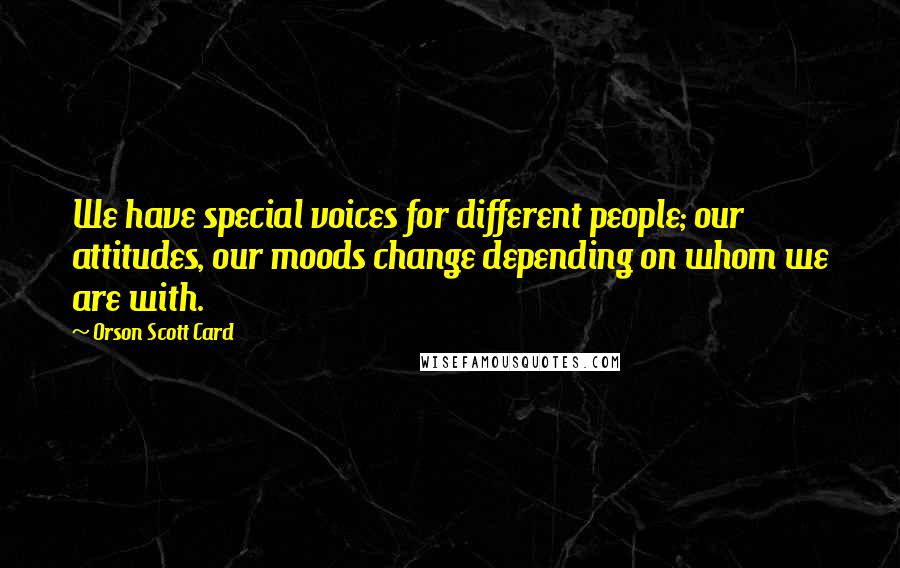 Orson Scott Card Quotes: We have special voices for different people; our attitudes, our moods change depending on whom we are with.