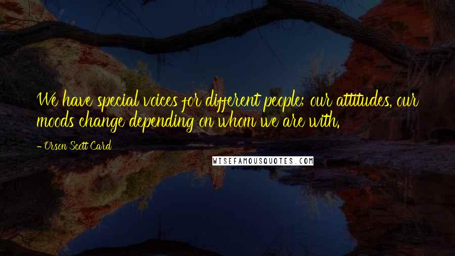 Orson Scott Card Quotes: We have special voices for different people; our attitudes, our moods change depending on whom we are with.
