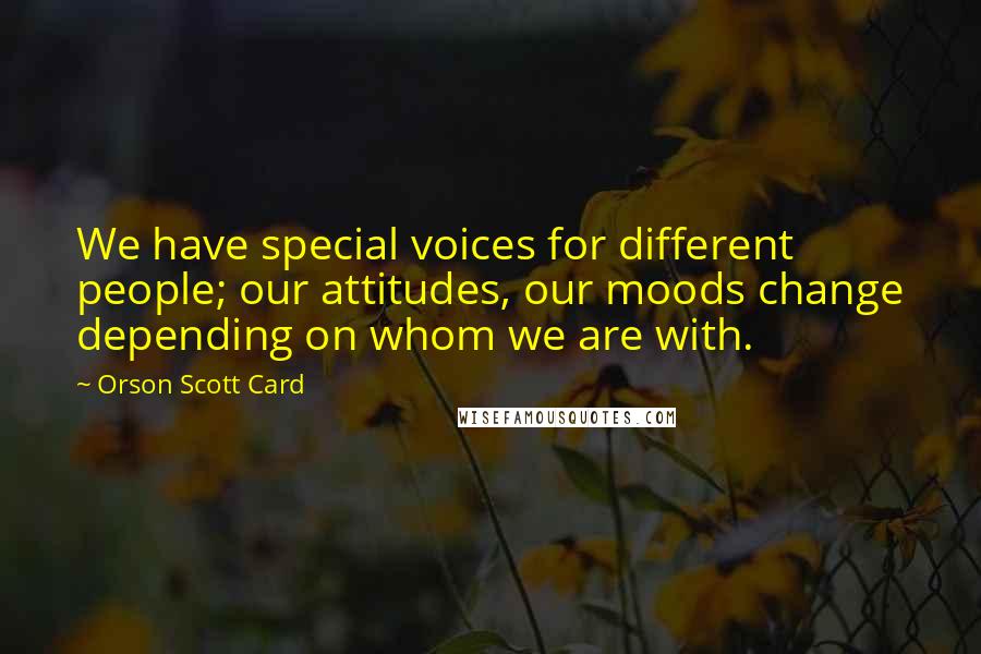 Orson Scott Card Quotes: We have special voices for different people; our attitudes, our moods change depending on whom we are with.