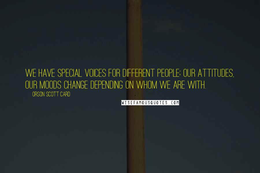 Orson Scott Card Quotes: We have special voices for different people; our attitudes, our moods change depending on whom we are with.