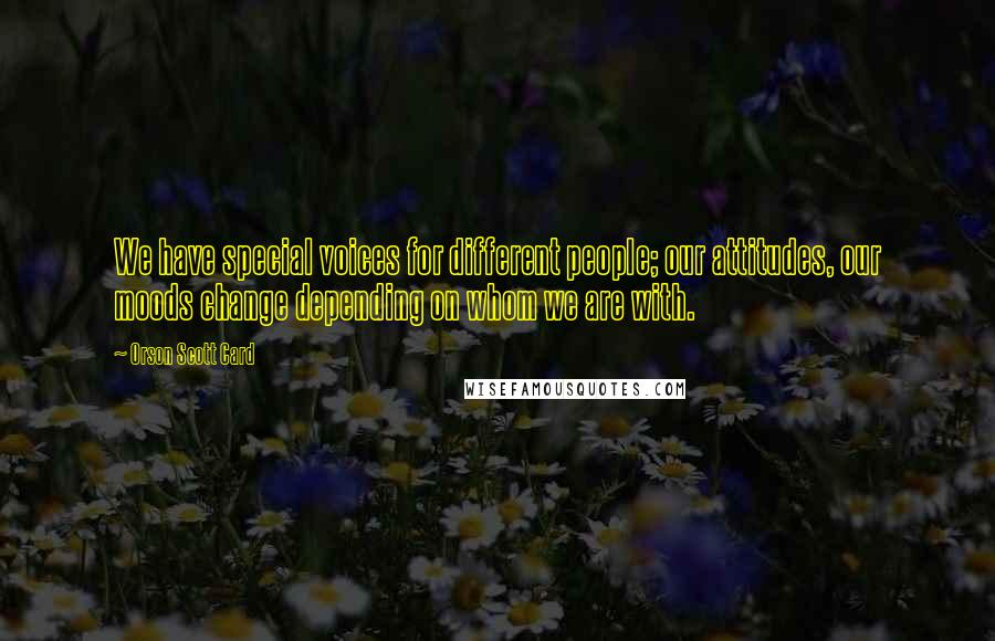 Orson Scott Card Quotes: We have special voices for different people; our attitudes, our moods change depending on whom we are with.