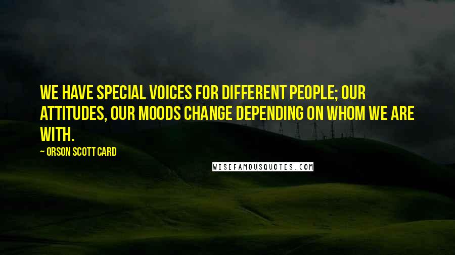 Orson Scott Card Quotes: We have special voices for different people; our attitudes, our moods change depending on whom we are with.