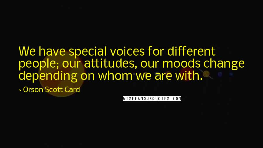 Orson Scott Card Quotes: We have special voices for different people; our attitudes, our moods change depending on whom we are with.