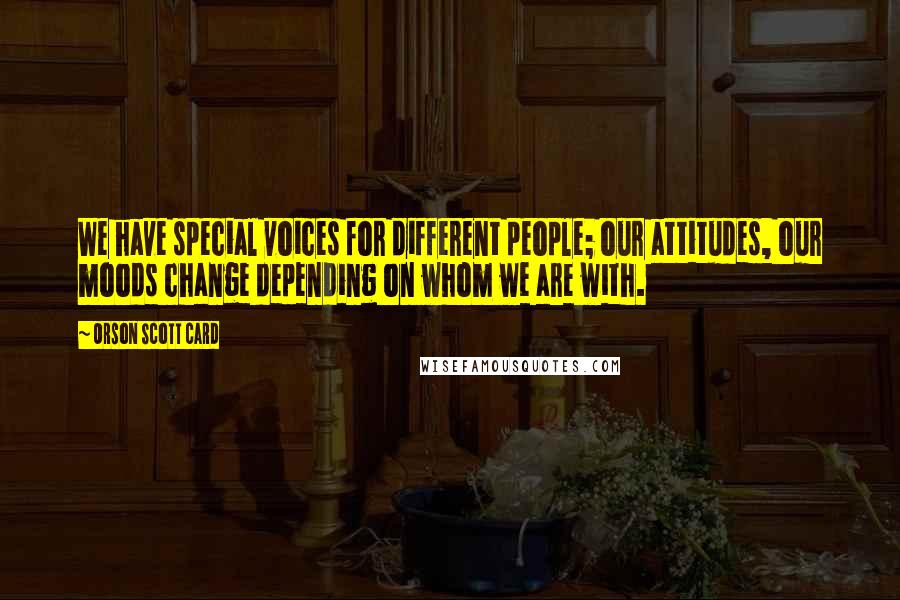 Orson Scott Card Quotes: We have special voices for different people; our attitudes, our moods change depending on whom we are with.
