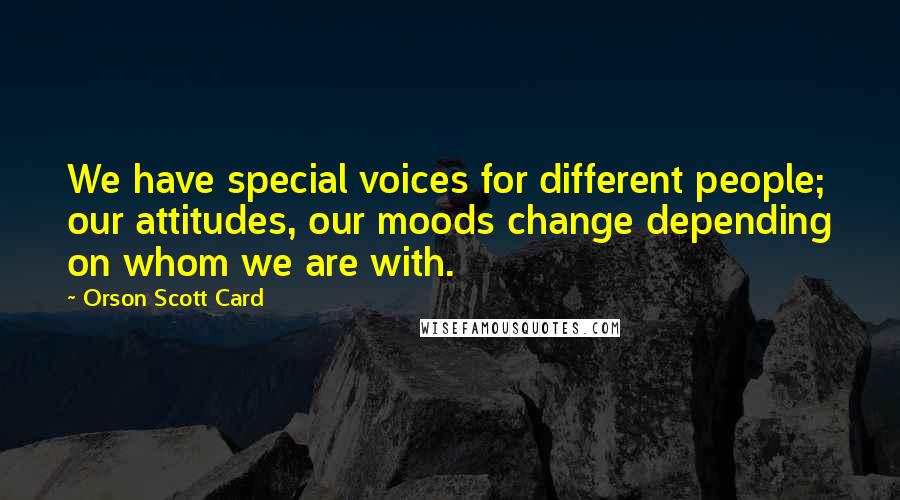 Orson Scott Card Quotes: We have special voices for different people; our attitudes, our moods change depending on whom we are with.