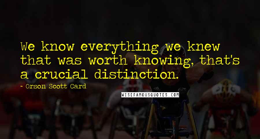Orson Scott Card Quotes: We know everything we knew that was worth knowing, that's a crucial distinction.