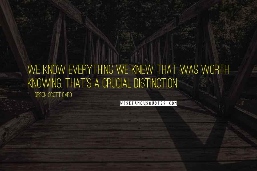 Orson Scott Card Quotes: We know everything we knew that was worth knowing, that's a crucial distinction.