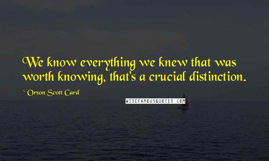 Orson Scott Card Quotes: We know everything we knew that was worth knowing, that's a crucial distinction.