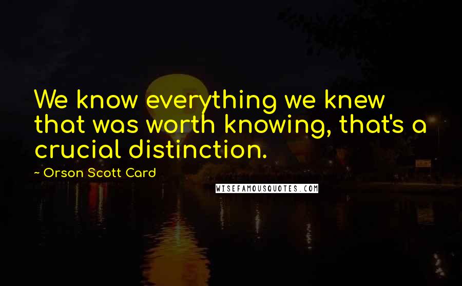 Orson Scott Card Quotes: We know everything we knew that was worth knowing, that's a crucial distinction.