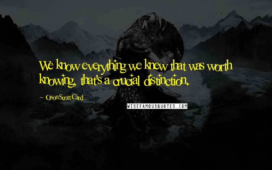 Orson Scott Card Quotes: We know everything we knew that was worth knowing, that's a crucial distinction.