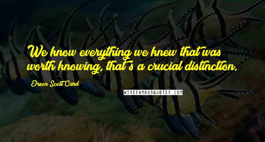 Orson Scott Card Quotes: We know everything we knew that was worth knowing, that's a crucial distinction.