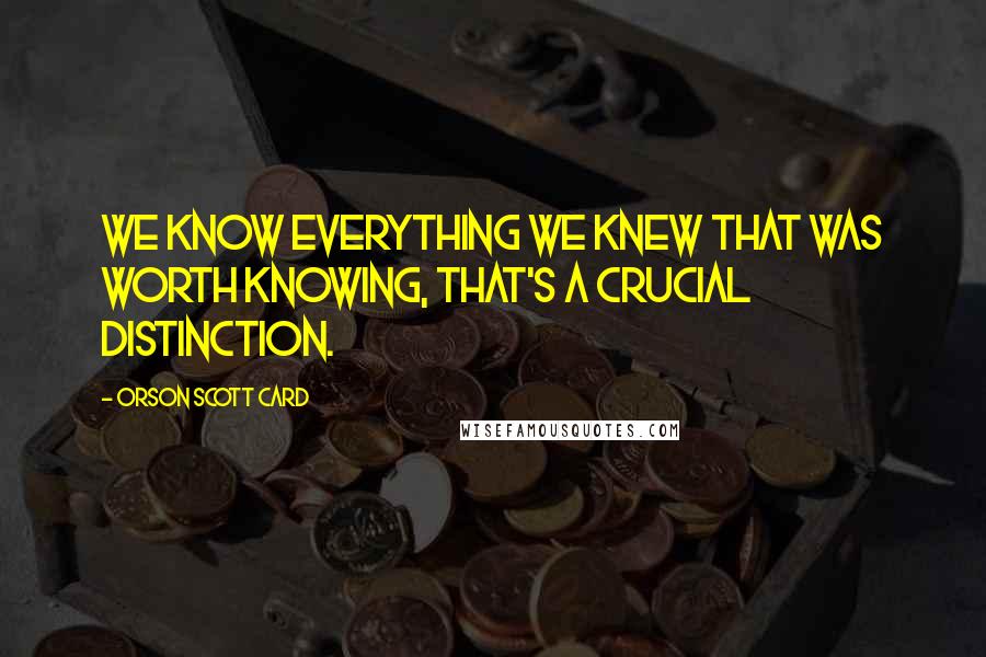 Orson Scott Card Quotes: We know everything we knew that was worth knowing, that's a crucial distinction.