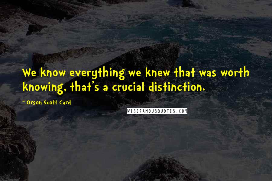 Orson Scott Card Quotes: We know everything we knew that was worth knowing, that's a crucial distinction.