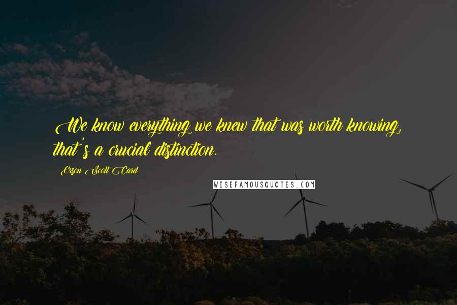 Orson Scott Card Quotes: We know everything we knew that was worth knowing, that's a crucial distinction.