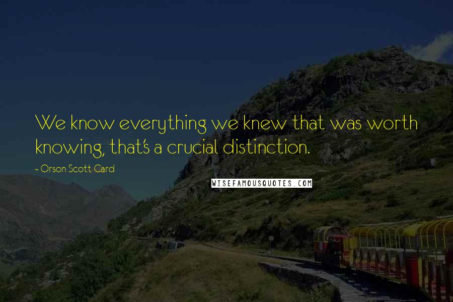 Orson Scott Card Quotes: We know everything we knew that was worth knowing, that's a crucial distinction.