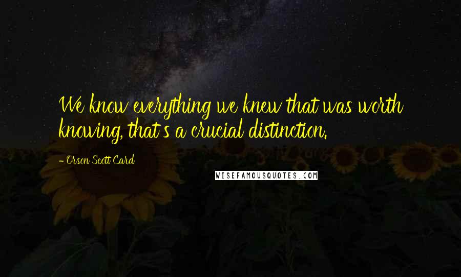 Orson Scott Card Quotes: We know everything we knew that was worth knowing, that's a crucial distinction.