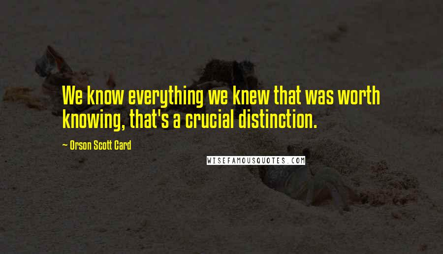 Orson Scott Card Quotes: We know everything we knew that was worth knowing, that's a crucial distinction.