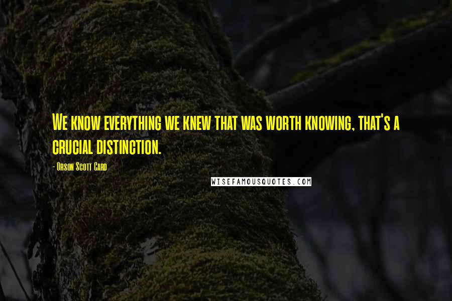 Orson Scott Card Quotes: We know everything we knew that was worth knowing, that's a crucial distinction.