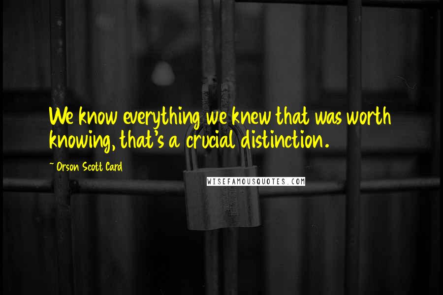 Orson Scott Card Quotes: We know everything we knew that was worth knowing, that's a crucial distinction.