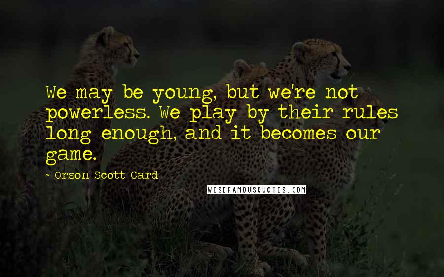 Orson Scott Card Quotes: We may be young, but we're not powerless. We play by their rules long enough, and it becomes our game.