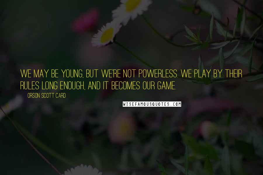 Orson Scott Card Quotes: We may be young, but we're not powerless. We play by their rules long enough, and it becomes our game.