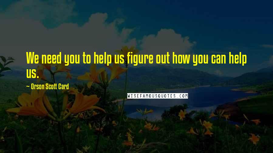 Orson Scott Card Quotes: We need you to help us figure out how you can help us.