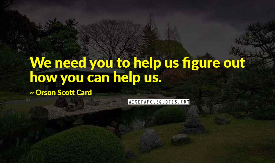 Orson Scott Card Quotes: We need you to help us figure out how you can help us.