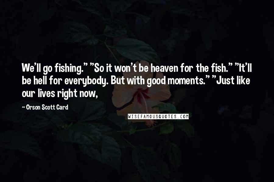 Orson Scott Card Quotes: We'll go fishing." "So it won't be heaven for the fish." "It'll be hell for everybody. But with good moments." "Just like our lives right now,