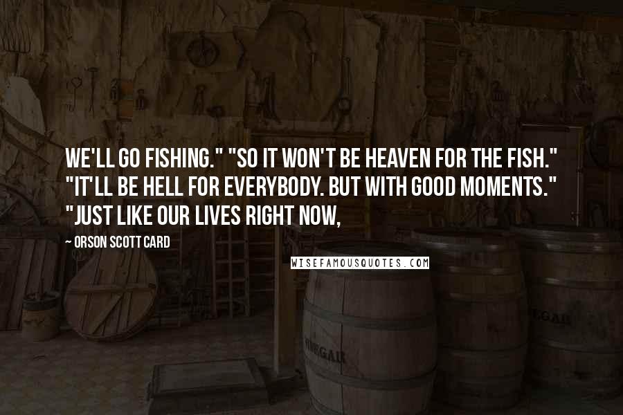 Orson Scott Card Quotes: We'll go fishing." "So it won't be heaven for the fish." "It'll be hell for everybody. But with good moments." "Just like our lives right now,